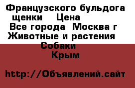 Французского бульдога щенки  › Цена ­ 35 000 - Все города, Москва г. Животные и растения » Собаки   . Крым